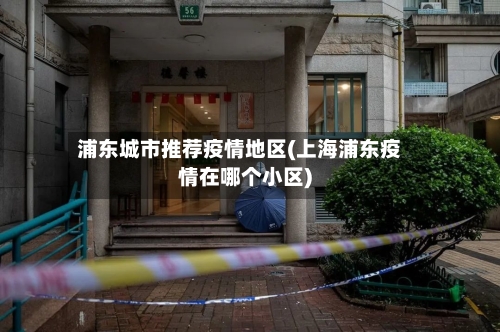 浦东城市推荐疫情地区(上海浦东疫情在哪个小区)-第3张图片