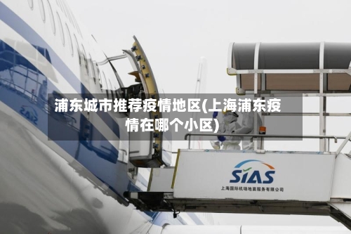 浦东城市推荐疫情地区(上海浦东疫情在哪个小区)
