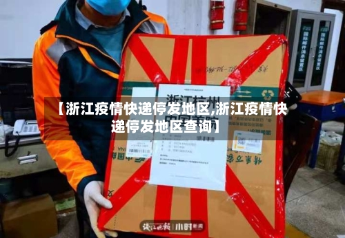 【浙江疫情快递停发地区,浙江疫情快递停发地区查询】-第2张图片