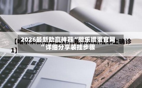 2026最新助赢神器“微乐掼蛋官网”详细分享装挂步骤