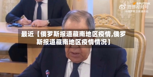 最近【俄罗斯报道藏南地区疫情,俄罗斯报道藏南地区疫情情况】