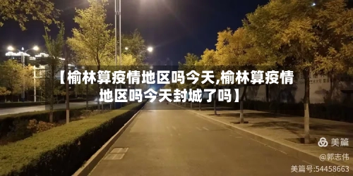 【榆林算疫情地区吗今天,榆林算疫情地区吗今天封城了吗】-第2张图片