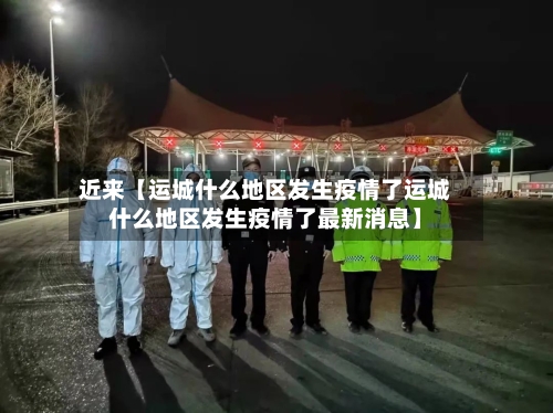 近来【运城什么地区发生疫情了运城什么地区发生疫情了最新消息】