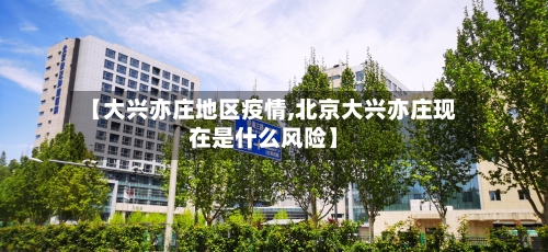 【大兴亦庄地区疫情,北京大兴亦庄现在是什么风险】