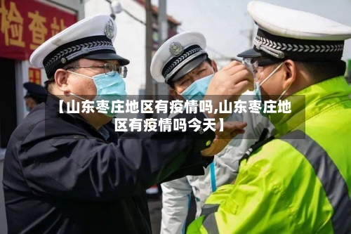 【山东枣庄地区有疫情吗,山东枣庄地区有疫情吗今天】-第3张图片