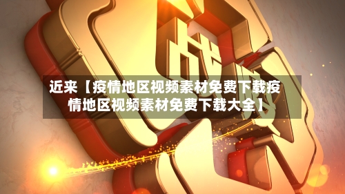 近来【疫情地区视频素材免费下载疫情地区视频素材免费下载大全】