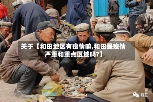 关于【和田地区有疫情嘛,和田是疫情严重和重点区域吗?】-第2张图片