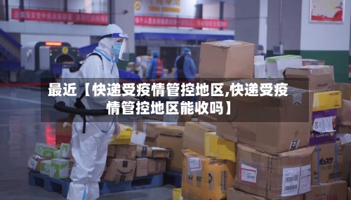 最近【快递受疫情管控地区,快递受疫情管控地区能收吗】