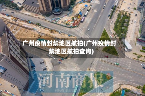 广州疫情封禁地区航拍(广州疫情封禁地区航拍查询)