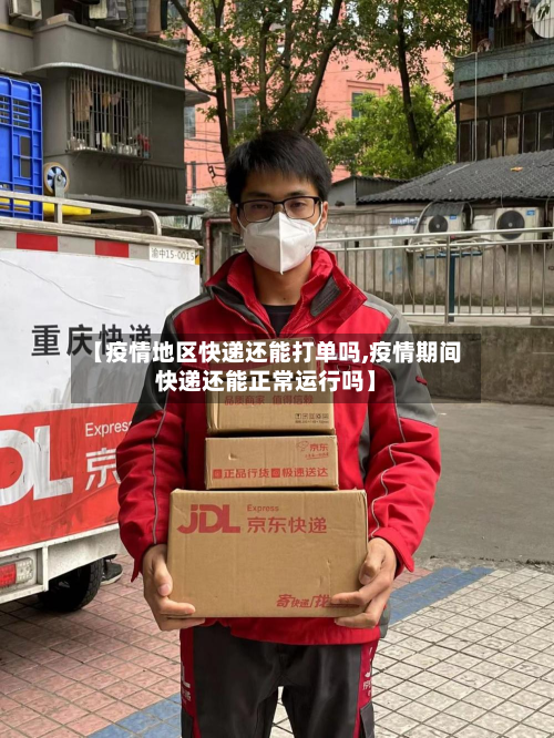 【疫情地区快递还能打单吗,疫情期间快递还能正常运行吗】-第2张图片