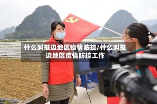什么叫抵边地区疫情防控/什么叫抵边地区疫情防控工作