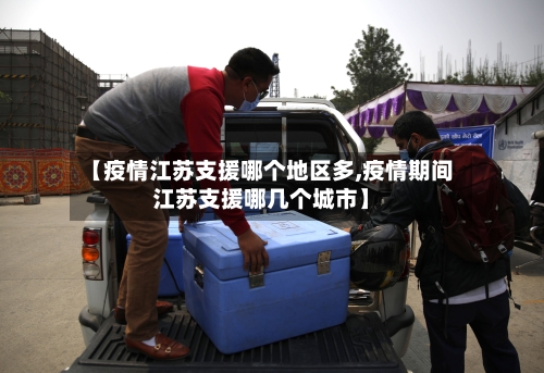 【疫情江苏支援哪个地区多,疫情期间江苏支援哪几个城市】-第2张图片
