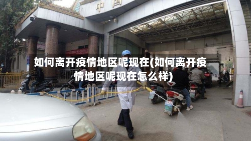 如何离开疫情地区呢现在(如何离开疫情地区呢现在怎么样)