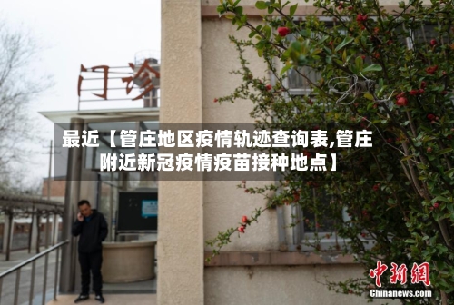 最近【管庄地区疫情轨迹查询表,管庄附近新冠疫情疫苗接种地点】-第2张图片