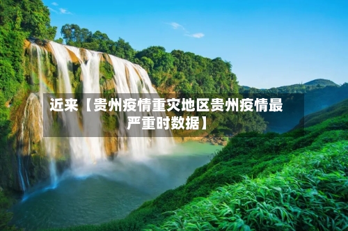 近来【贵州疫情重灾地区贵州疫情最严重时数据】
