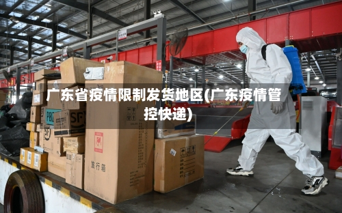 广东省疫情限制发货地区(广东疫情管控快递)