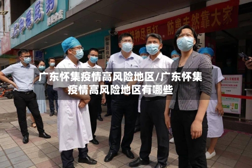广东怀集疫情高风险地区/广东怀集疫情高风险地区有哪些-第3张图片