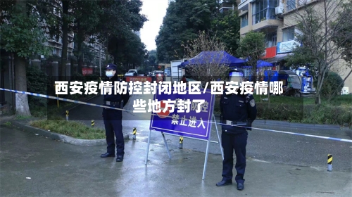 西安疫情防控封闭地区/西安疫情哪些地方封了