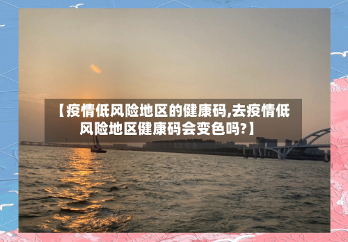 【疫情低风险地区的健康码,去疫情低风险地区健康码会变色吗?】