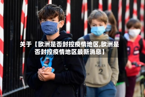 关于【欧洲是否封控疫情地区,欧洲是否封控疫情地区最新消息】-第2张图片