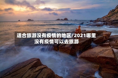 适合旅游没有疫情的地区/2021哪里没有疫情可以去旅游