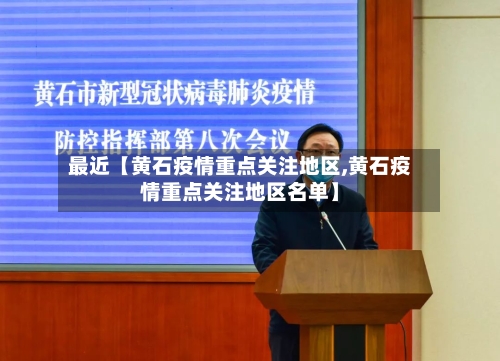 最近【黄石疫情重点关注地区,黄石疫情重点关注地区名单】