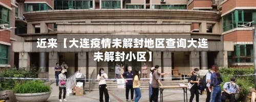 近来【大连疫情未解封地区查询大连未解封小区】-第3张图片