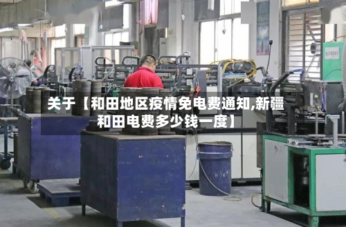 关于【和田地区疫情免电费通知,新疆和田电费多少钱一度】-第2张图片