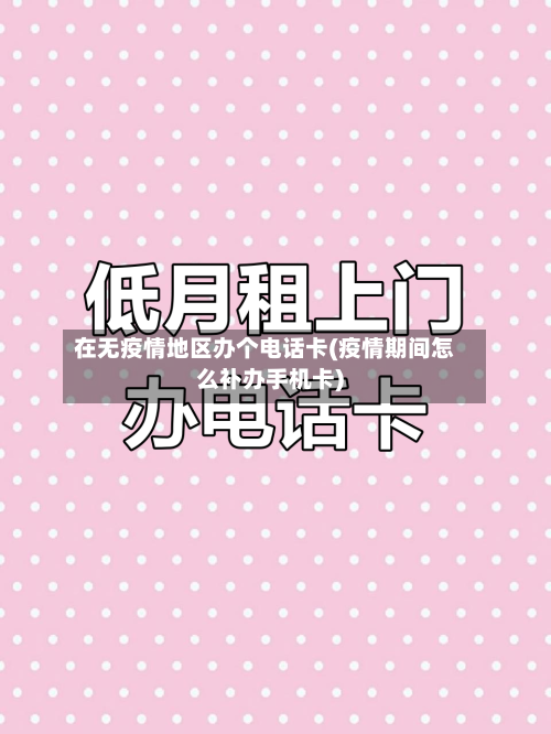 在无疫情地区办个电话卡(疫情期间怎么补办手机卡)